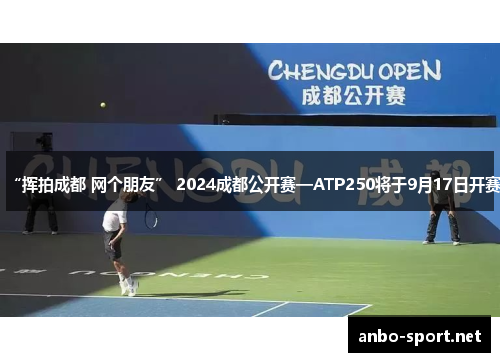 “挥拍成都 网个朋友” 2024成都公开赛—ATP250将于9月17日开赛